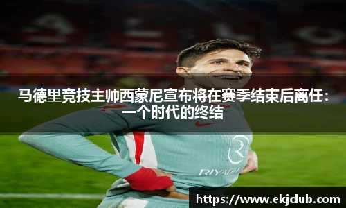 马德里竞技主帅西蒙尼宣布将在赛季结束后离任：一个时代的终结