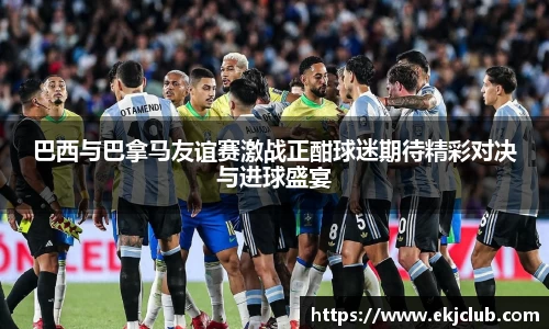 巴西与巴拿马友谊赛激战正酣球迷期待精彩对决与进球盛宴